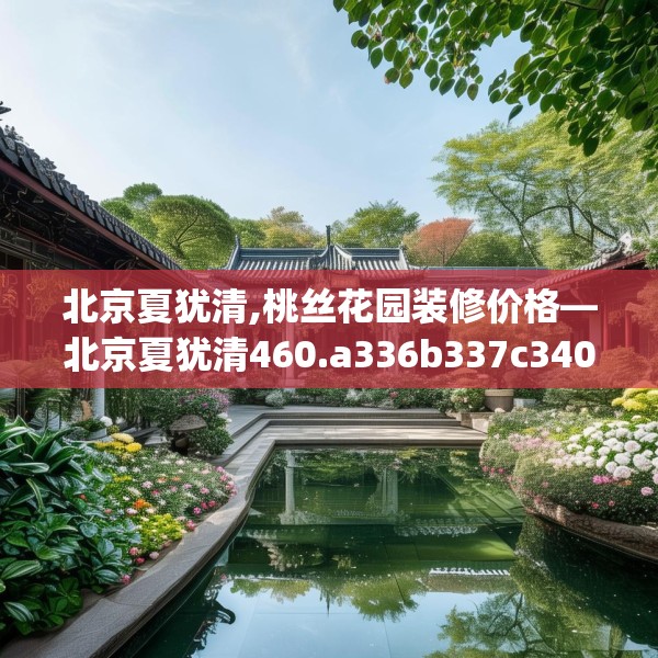 北京夏犹清,桃丝花园装修价格—北京夏犹清460.a336b337c340fgy.347sdA