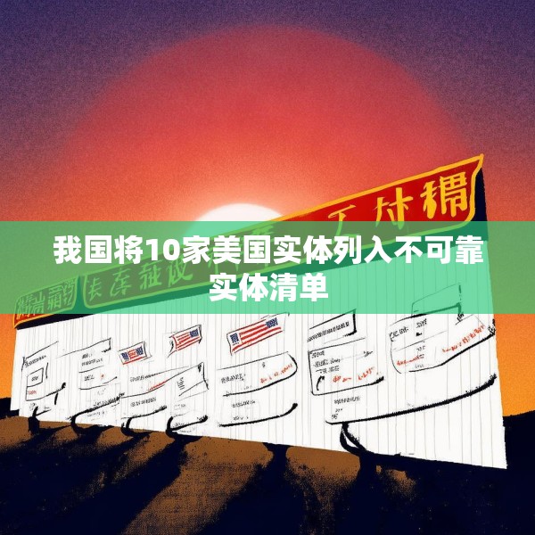 我国将10家美国实体列入不可靠实体清单