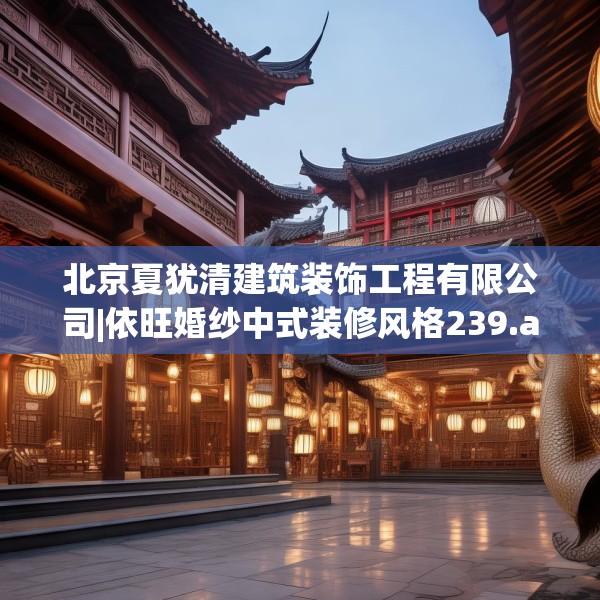 北京夏犹清建筑装饰工程有限公司|依旺婚纱中式装修风格239.a115b116c119fgy.126fds