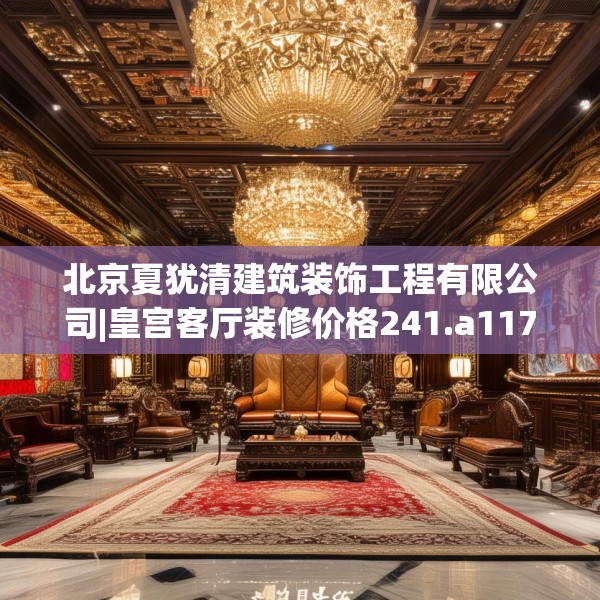 北京夏犹清建筑装饰工程有限公司|皇宫客厅装修价格241.a117b118c121fgy.128fdsfds