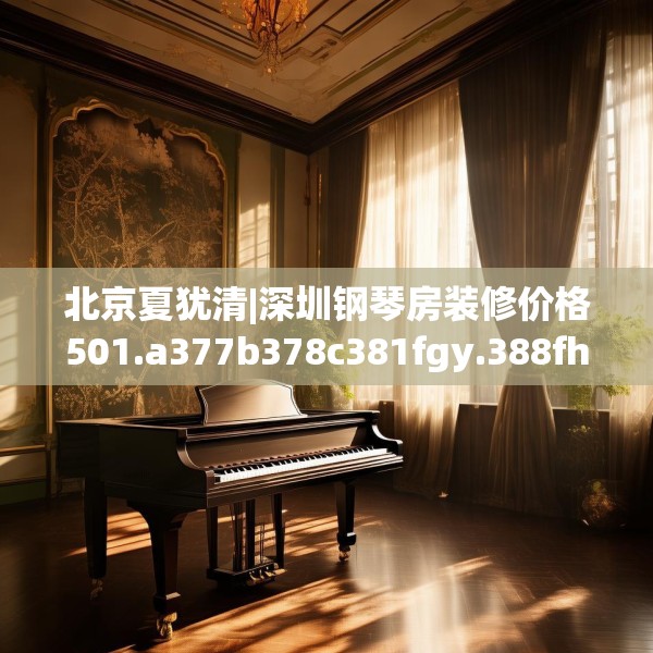 北京夏犹清|深圳钢琴房装修价格501.a377b378c381fgy.388fhsg