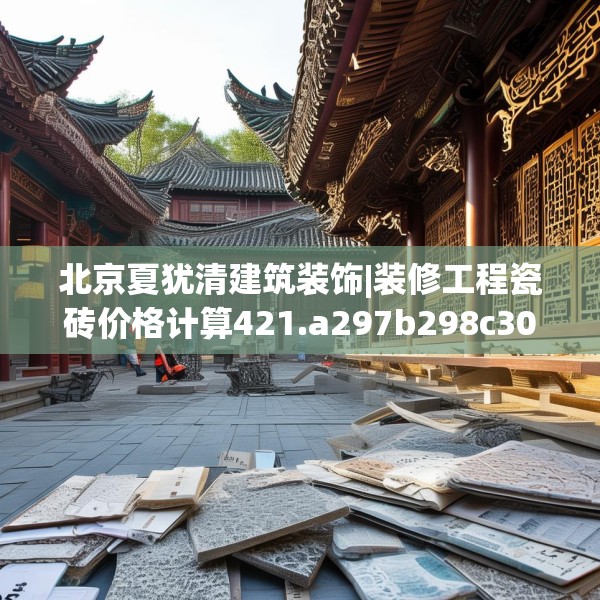 北京夏犹清建筑装饰|装修工程瓷砖价格计算421.a297b298c301fgy.308fdsfds