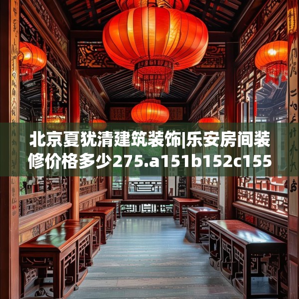 北京夏犹清建筑装饰|乐安房间装修价格多少275.a151b152c155fgy.162fds