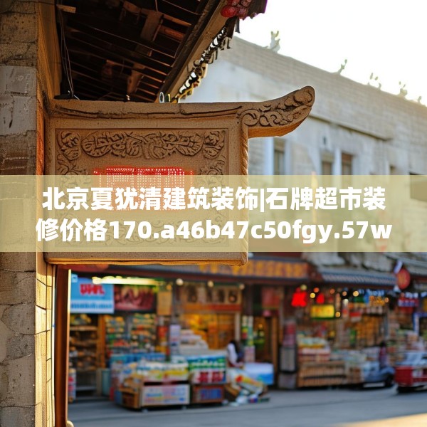 北京夏犹清建筑装饰|石牌超市装修价格170.a46b47c50fgy.57wew