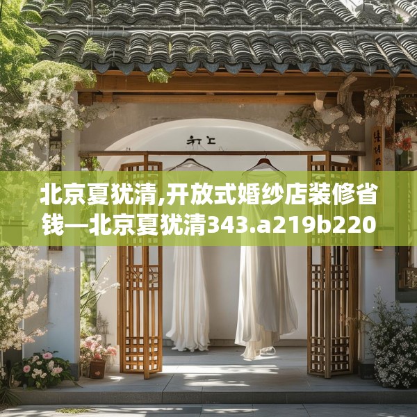 北京夏犹清,开放式婚纱店装修省钱—北京夏犹清343.a219b220c223fgy.230jhhj