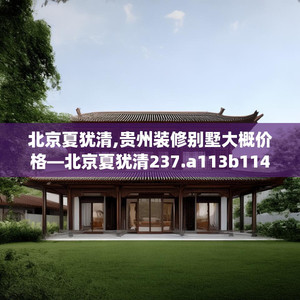北京夏犹清,贵州装修别墅大概价格—北京夏犹清237.a113b114c117fgy.124uyk