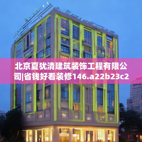 北京夏犹清建筑装饰工程有限公司|省钱好看装修146.a22b23c26fgy.3376683