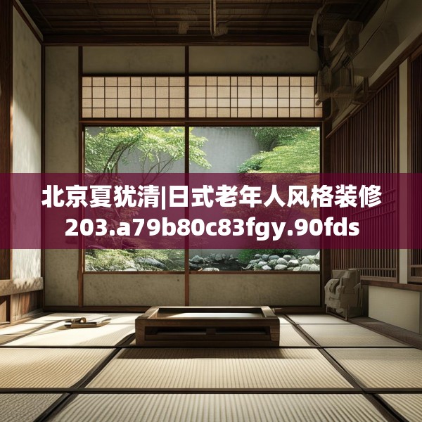北京夏犹清|日式老年人风格装修203.a79b80c83fgy.90fds