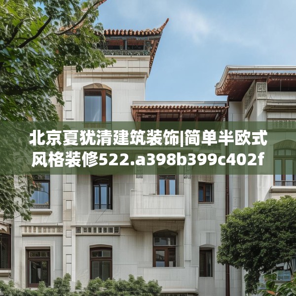 北京夏犹清建筑装饰|简单半欧式风格装修522.a398b399c402fgy.409nbn