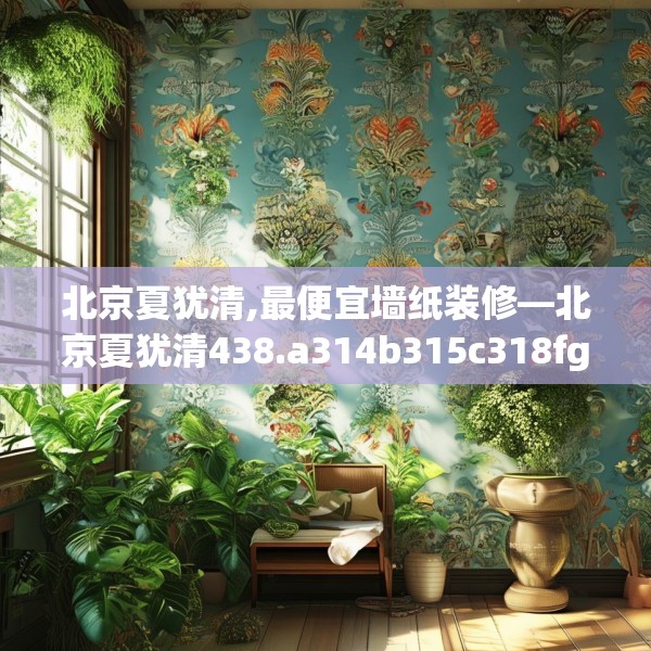 北京夏犹清,最便宜墙纸装修—北京夏犹清438.a314b315c318fgy.325dsfds