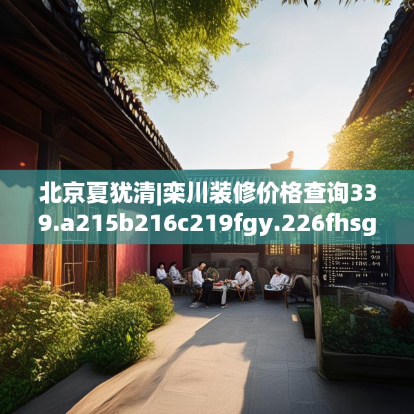 北京夏犹清|栾川装修价格查询339.a215b216c219fgy.226fhsg