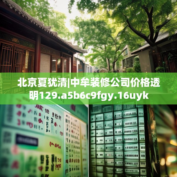 北京夏犹清|中牟装修公司价格透明129.a5b6c9fgy.16uyk