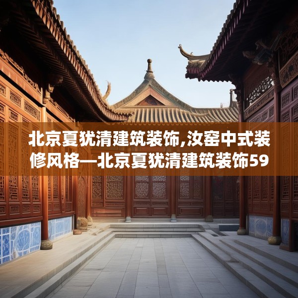 北京夏犹清建筑装饰,汝窑中式装修风格—北京夏犹清建筑装饰598.a474b475c478fgy.485htyj