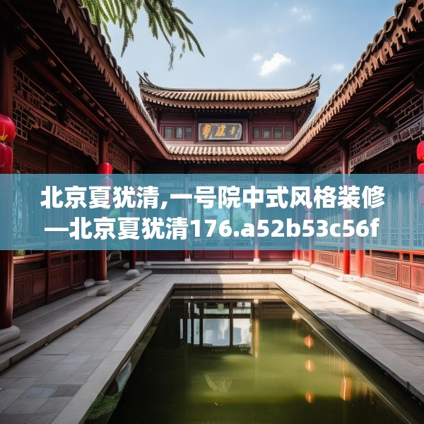 北京夏犹清,一号院中式风格装修—北京夏犹清176.a52b53c56fgy.63xczxv