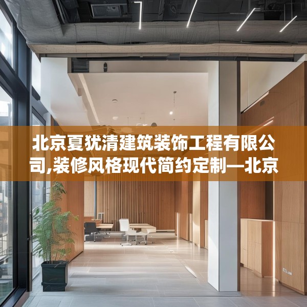 北京夏犹清建筑装饰工程有限公司,装修风格现代简约定制—北京夏犹清建筑装饰工程有限公司292.a168b169c172fgy.179htyj