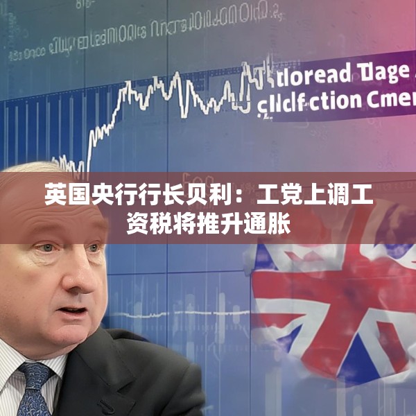 英国央行行长贝利：工党上调工资税将推升通胀
