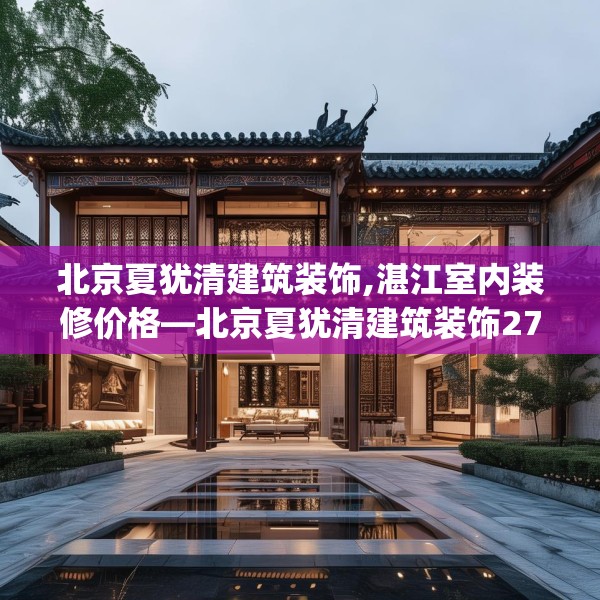 北京夏犹清建筑装饰,湛江室内装修价格—北京夏犹清建筑装饰270.a146b147c150fgy.157nbn