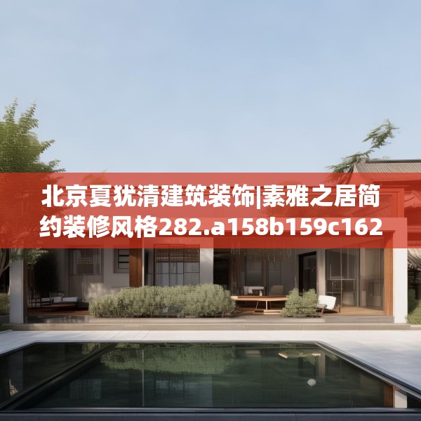 北京夏犹清建筑装饰|素雅之居简约装修风格282.a158b159c162fgy.169lkjl