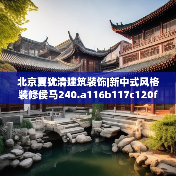 北京夏犹清建筑装饰|新中式风格装修侯马240.a116b117c120fgy.127dsfds