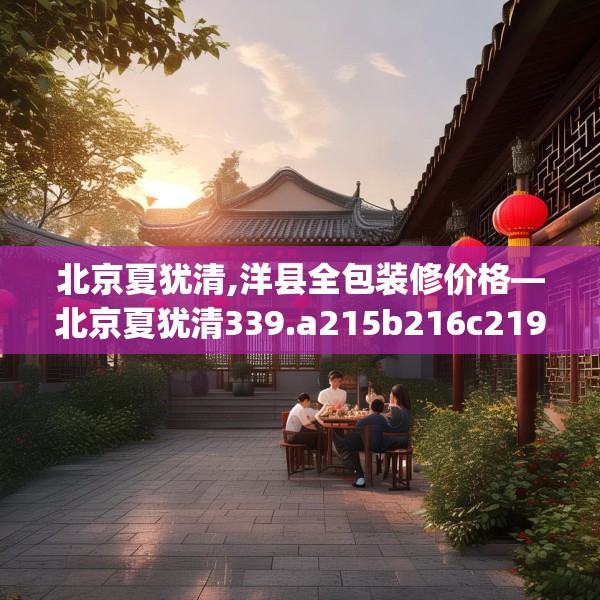 北京夏犹清,洋县全包装修价格—北京夏犹清339.a215b216c219fgy.226fhsg