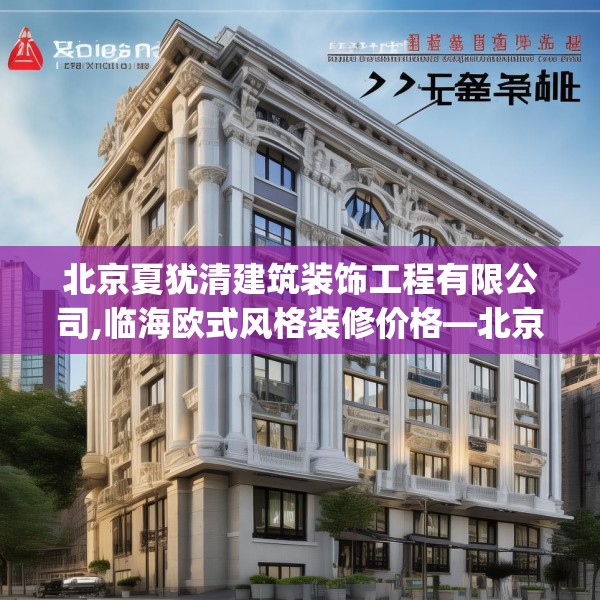 北京夏犹清建筑装饰工程有限公司,临海欧式风格装修价格—北京夏犹清建筑装饰工程有限公司315.a191b192c195fgy.202fghfd