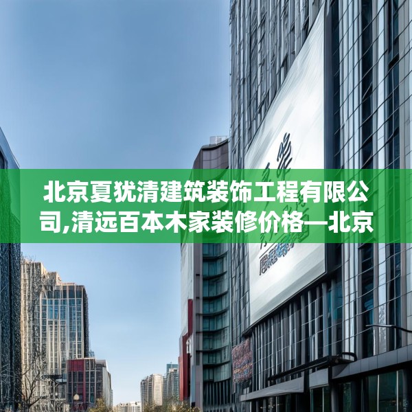 北京夏犹清建筑装饰工程有限公司,清远百本木家装修价格—北京夏犹清建筑装饰工程有限公司334.a210b211c214fgy.221sdA