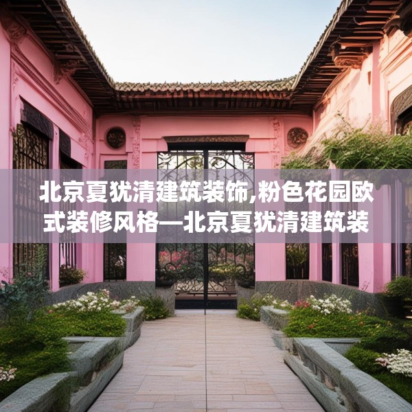 北京夏犹清建筑装饰,粉色花园欧式装修风格—北京夏犹清建筑装饰528.a404b405c408fgy.415dsfds