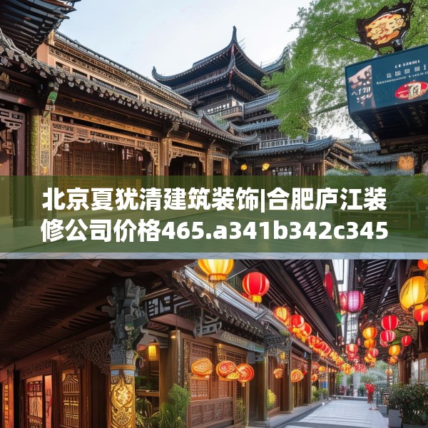 北京夏犹清建筑装饰|合肥庐江装修公司价格465.a341b342c345fgy.352fhsg