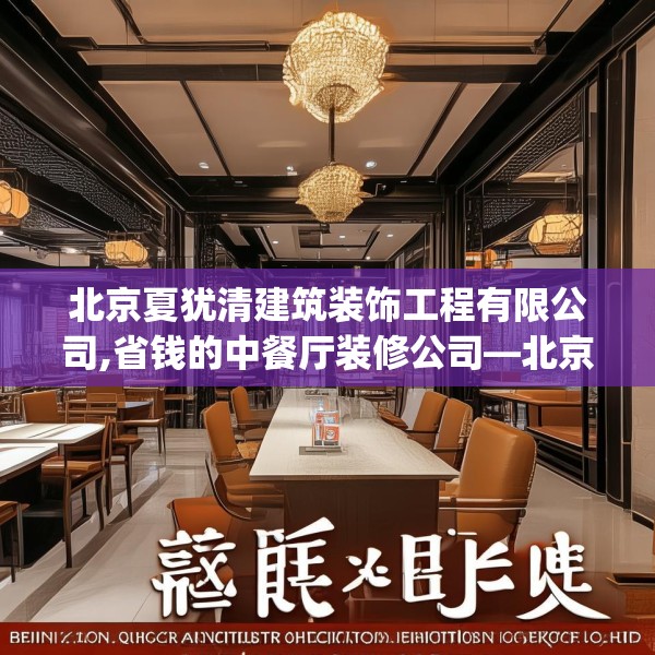 北京夏犹清建筑装饰工程有限公司,省钱的中餐厅装修公司—北京夏犹清建筑装饰工程有限公司306.a182b183c186fgy.193nbn