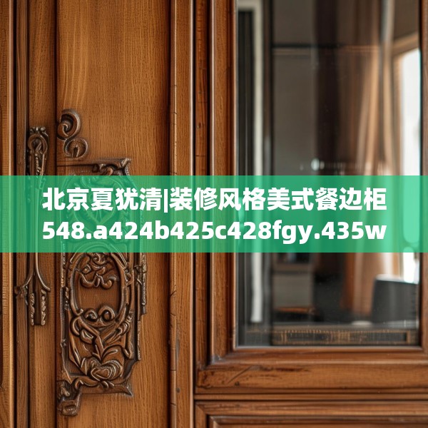 北京夏犹清|装修风格美式餐边柜548.a424b425c428fgy.435wew