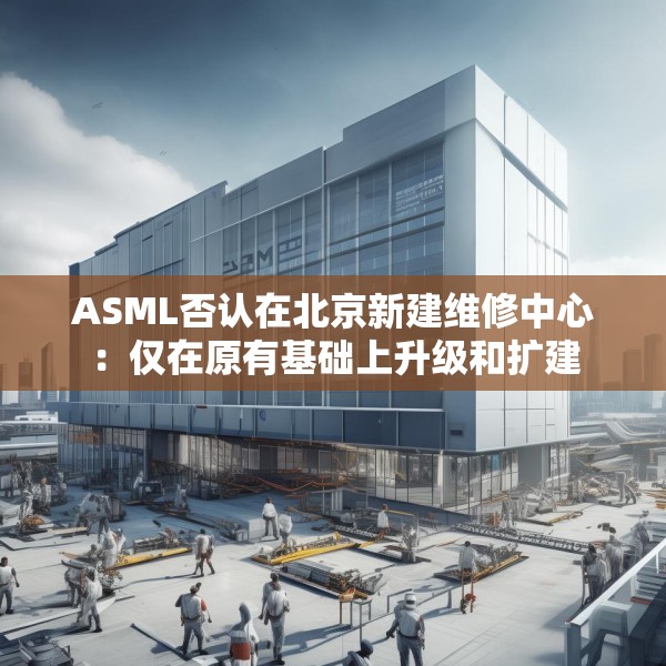 ASML否认在北京新建维修中心：仅在原有基础上升级和扩建