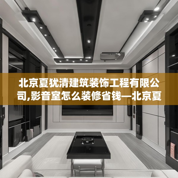 北京夏犹清建筑装饰工程有限公司,影音室怎么装修省钱—北京夏犹清建筑装饰工程有限公司527.a403b404c407fgy.414fds