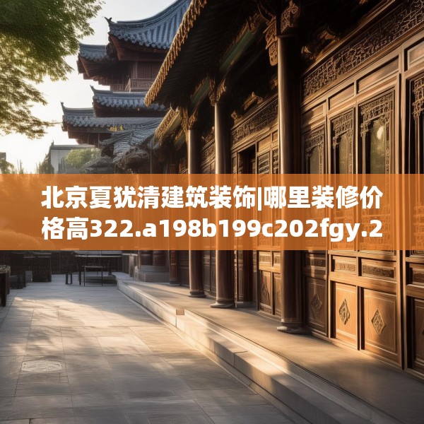 北京夏犹清建筑装饰|哪里装修价格高322.a198b199c202fgy.209dewqe