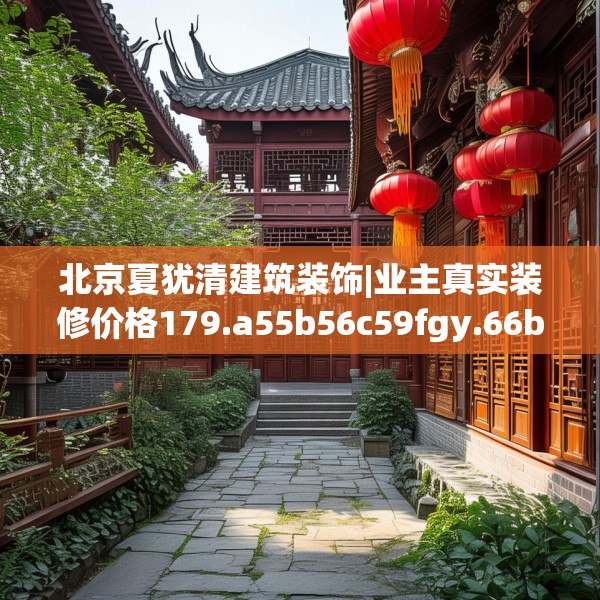 北京夏犹清建筑装饰|业主真实装修价格179.a55b56c59fgy.66bnbn