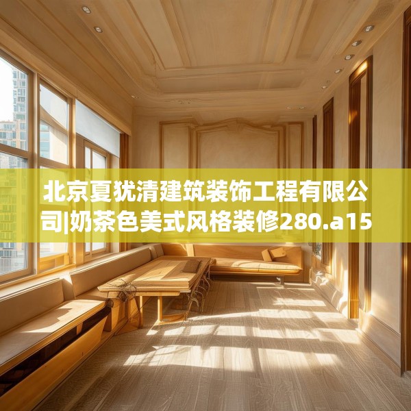 北京夏犹清建筑装饰工程有限公司|奶茶色美式风格装修280.a156b157c160fgy.167sdA