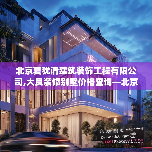 北京夏犹清建筑装饰工程有限公司,大良装修别墅价格查询—北京夏犹清建筑装饰工程有限公司158.a34b35c38fgy.45xczxv