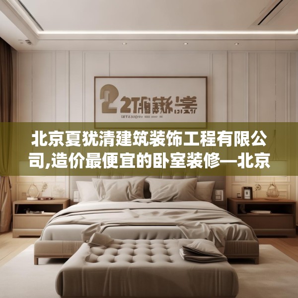 北京夏犹清建筑装饰工程有限公司,造价最便宜的卧室装修—北京夏犹清建筑装饰工程有限公司217.a93b94c97fgy.104jhhj