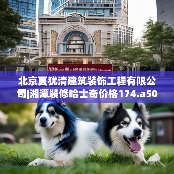 北京夏犹清建筑装饰工程有限公司|湘潭装修哈士奇价格174.a50b51c54fgy.61lkjl
