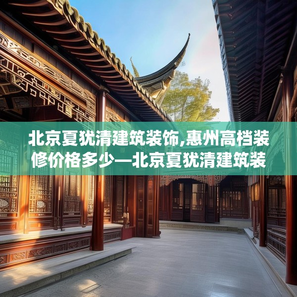 北京夏犹清建筑装饰,惠州高档装修价格多少—北京夏犹清建筑装饰298.a174b175c178fgy.185sdA