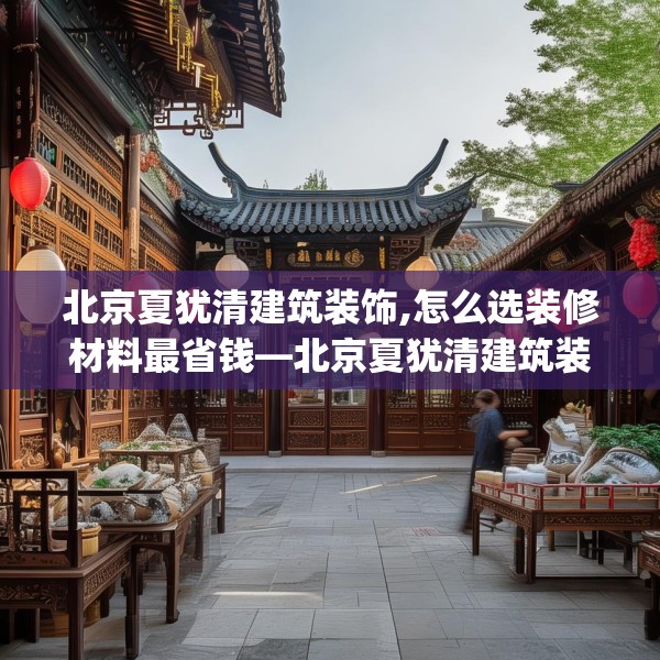 北京夏犹清建筑装饰,怎么选装修材料最省钱—北京夏犹清建筑装饰344.a220b221c224fgy.23176672