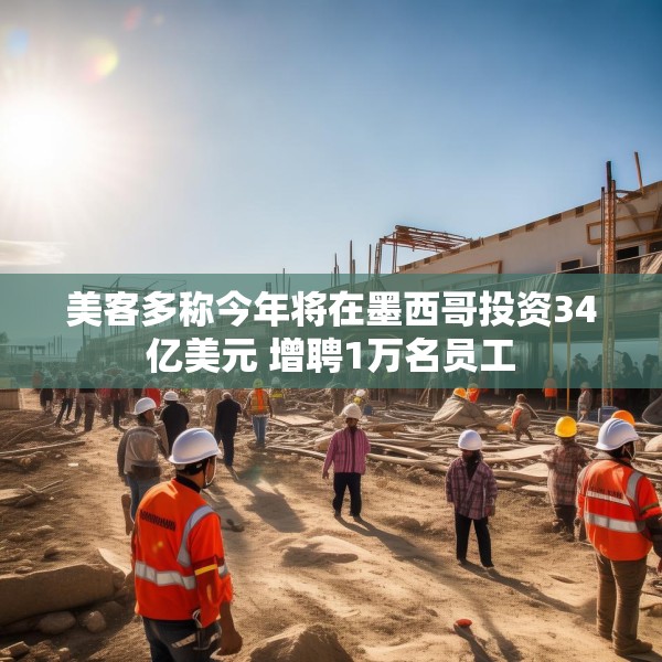 美客多称今年将在墨西哥投资34亿美元 增聘1万名员工