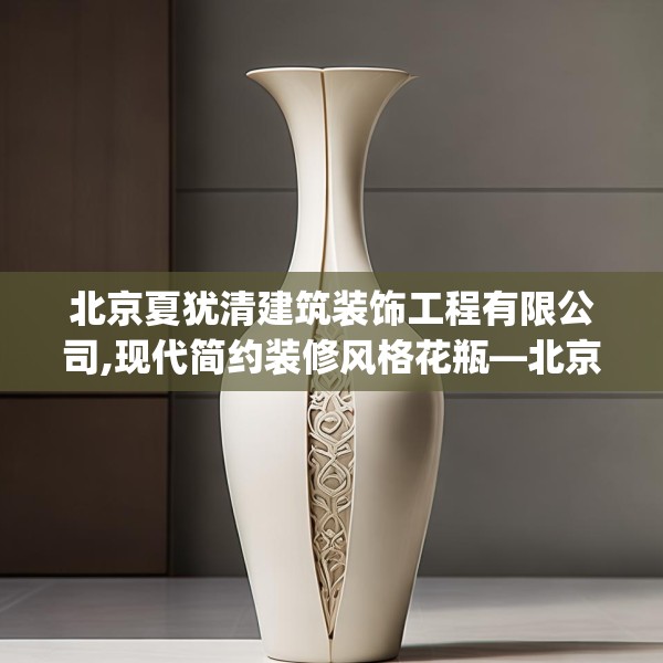 北京夏犹清建筑装饰工程有限公司,现代简约装修风格花瓶—北京夏犹清建筑装饰工程有限公司367.a243b244c247fgy.254fdsfds