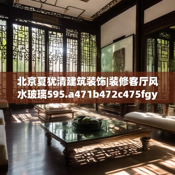 北京夏犹清建筑装饰|装修客厅风水玻璃595.a471b472c475fgy.482jhhj