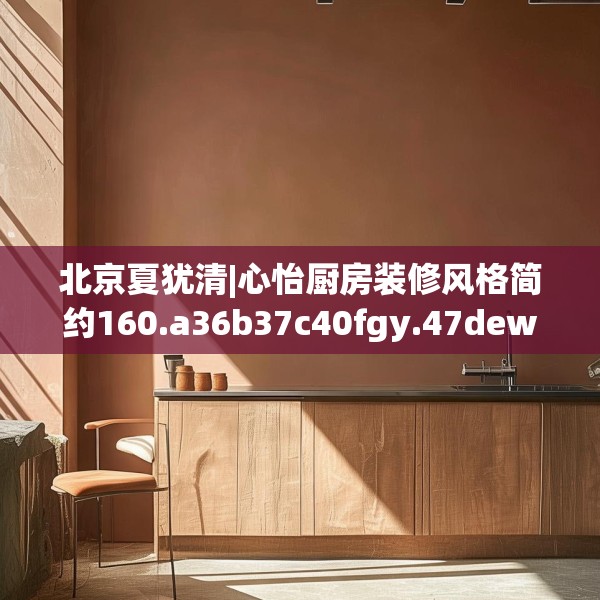 北京夏犹清|心怡厨房装修风格简约160.a36b37c40fgy.47dewqe