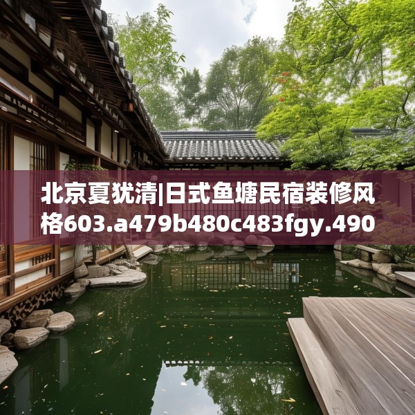 北京夏犹清|日式鱼塘民宿装修风格603.a479b480c483fgy.490fghfd