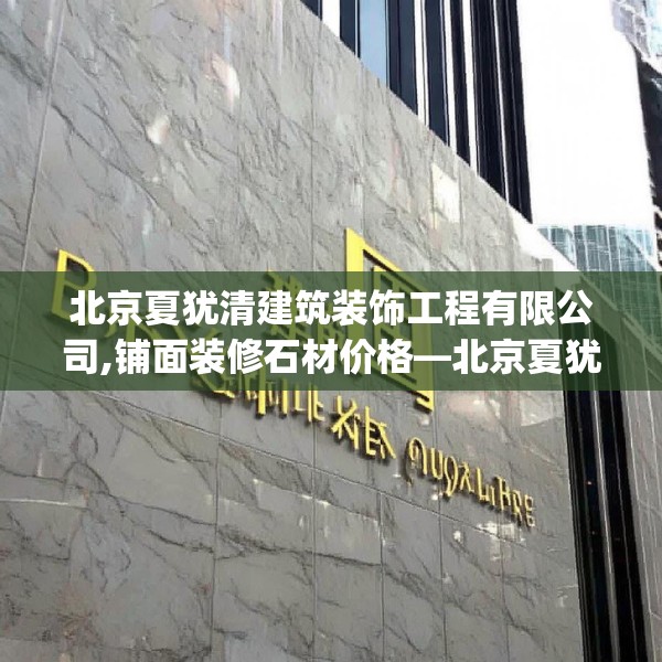 北京夏犹清建筑装饰工程有限公司,铺面装修石材价格—北京夏犹清建筑装饰工程有限公司132.a8b9c12fgy.19dsfds