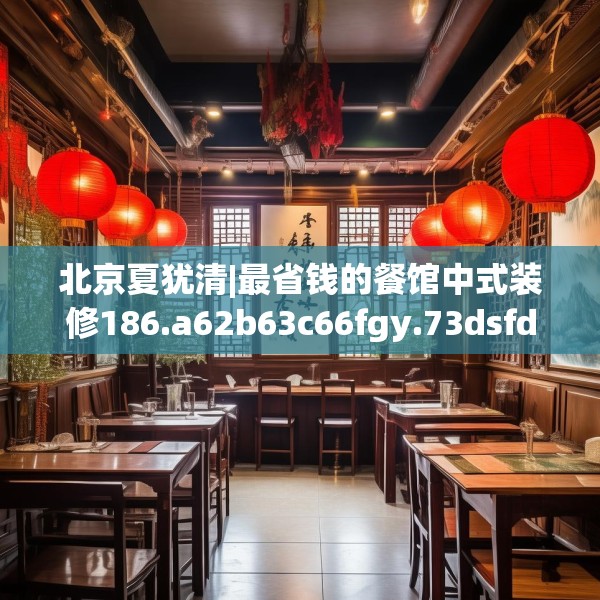 北京夏犹清|最省钱的餐馆中式装修186.a62b63c66fgy.73dsfds
