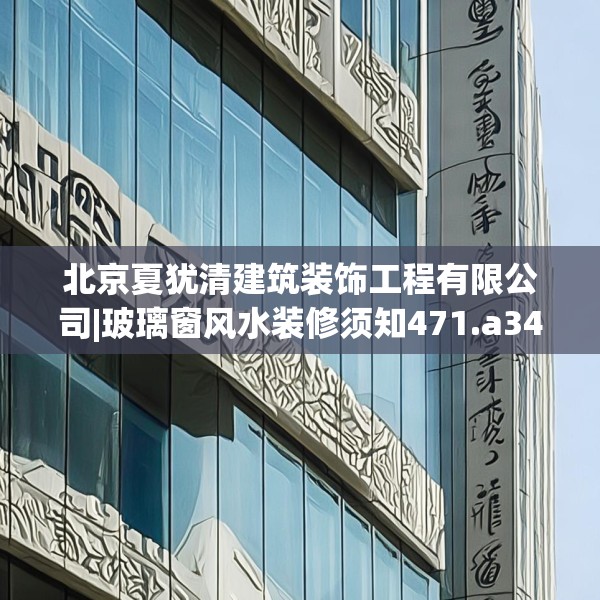 北京夏犹清建筑装饰工程有限公司|玻璃窗风水装修须知471.a347b348c351fgy.358uyk
