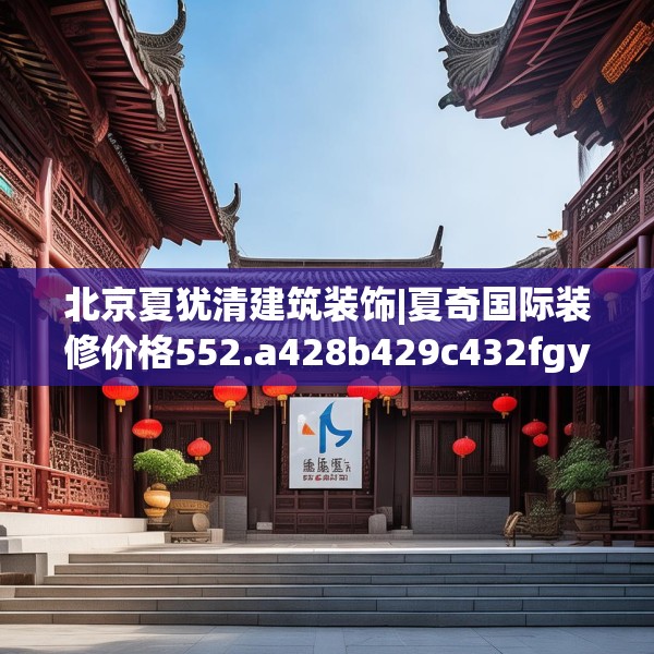 北京夏犹清建筑装饰|夏奇国际装修价格552.a428b429c432fgy.439lkjl