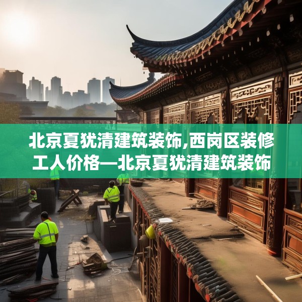北京夏犹清建筑装饰,西岗区装修工人价格—北京夏犹清建筑装饰546.a422b423c426fgy.433dsfds